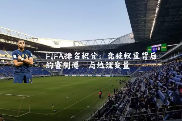 FIFA排名积分:竞技权重背后的赛制博弈与地理变量