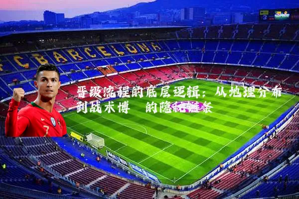 晋级流程的底层逻辑:从地理分布到战术博弈的隐秘链条