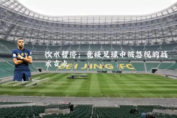 饮水暂停:竞技足球中被忽视的战术支点