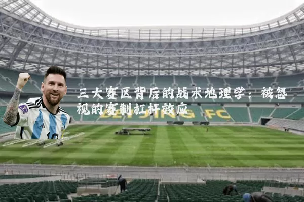 三大赛区背后的战术地理学:被忽视的赛制杠杆效应