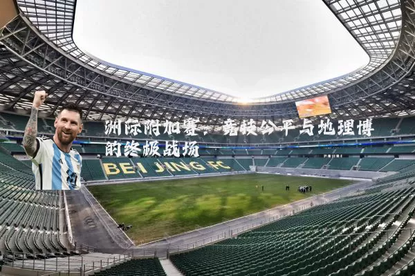 洲际附加赛：竞技公平与地理博弈的终极战场