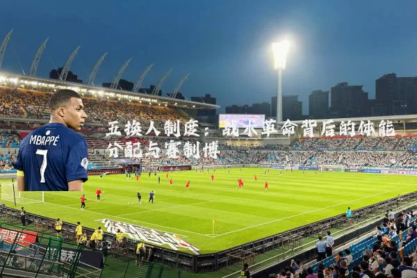 五换人制度:战术革命背后的体能分配与赛制博弈