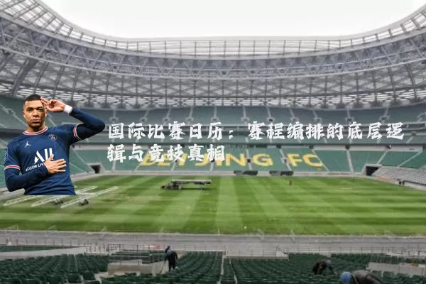 国际比赛日历:赛程编排的底层逻辑与竞技真相