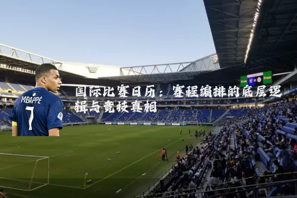 国际比赛日历:赛程编排的底层逻辑与竞技真相