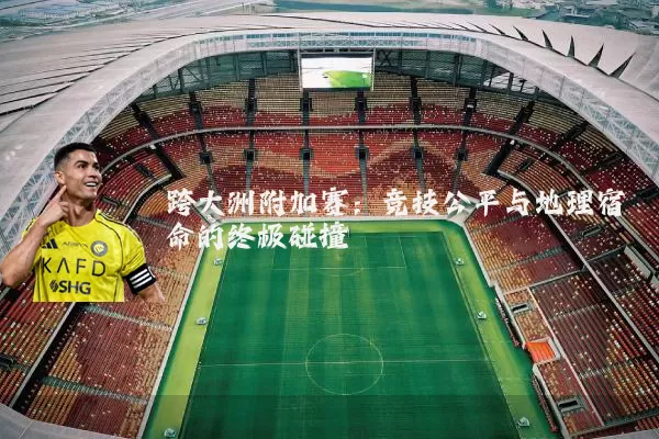 跨大洲附加赛:竞技公平与地理宿命的终极碰撞