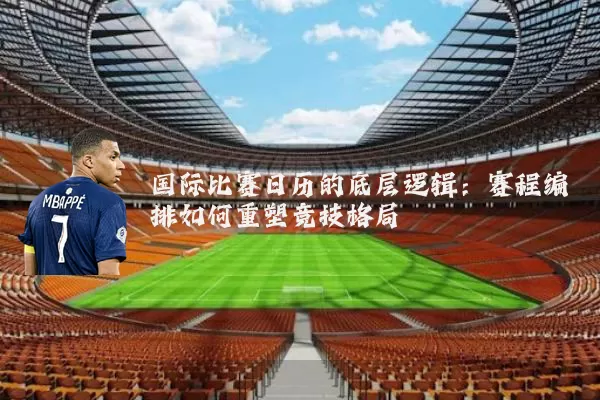 国际比赛日历的底层逻辑:赛程编排如何重塑竞技格局
