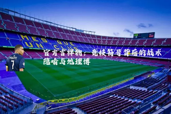 官方吉祥物：竞技符号背后的战术隐喻与地理博弈