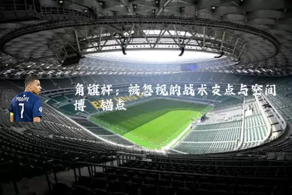 角旗杆:被忽视的战术支点与空间博弈锚点