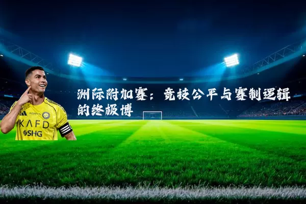 洲际附加赛:竞技公平与赛制逻辑的终极博弈