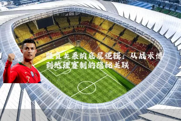 胜负关系的底层逻辑:从战术博弈到地理赛制的隐秘关联
