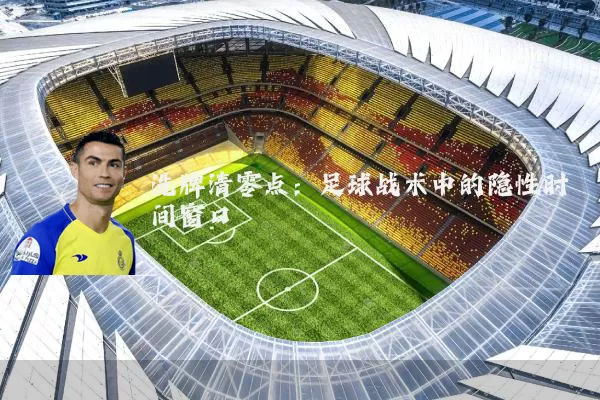 洗牌清零点：足球战术中的隐性时间窗口