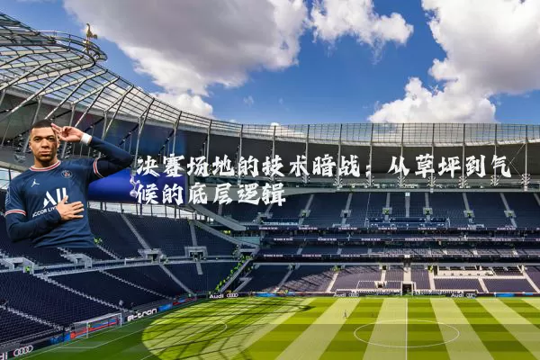 决赛场地的技术暗战：从草坪到气候的底层逻辑
