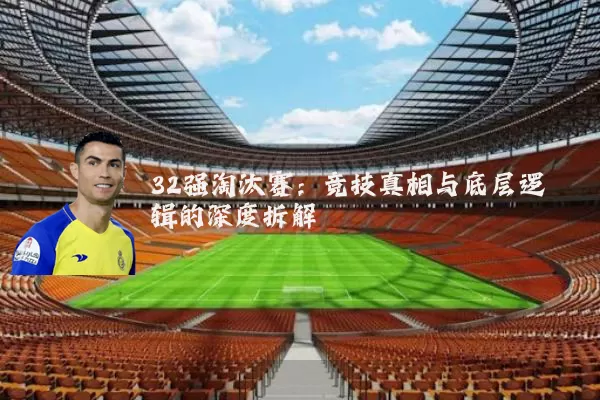 32强淘汰赛：竞技真相与底层逻辑的深度拆解