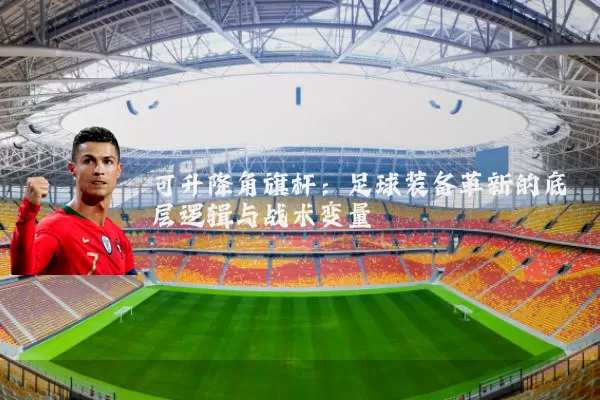 可升降角旗杆:足球装备革新的底层逻辑与战术变量