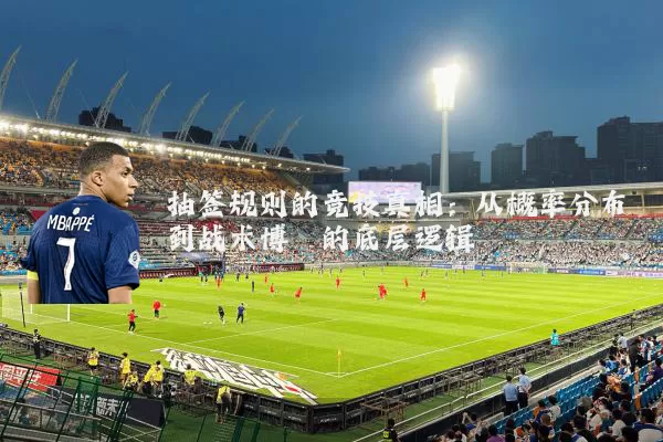 抽签规则的竞技真相：从概率分布到战术博弈的底层逻辑